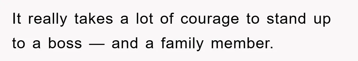 It really takes a lot of courage to stand up to a boss — and a family member.