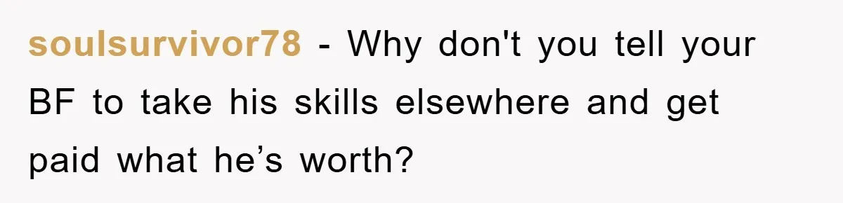 soulsurvivor78 − Why don't you tell your BF to take his skills elsewhere and get paid what he’s worth?