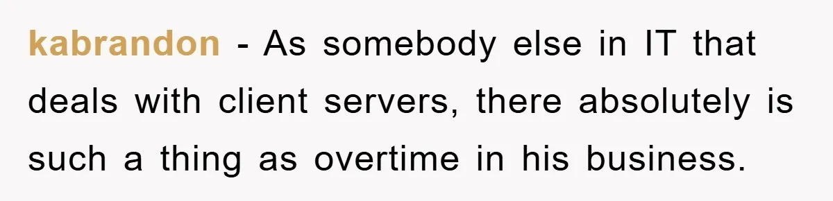 kabrandon − As somebody else in IT that deals with client servers, there absolutely is such a thing as overtime in his business.