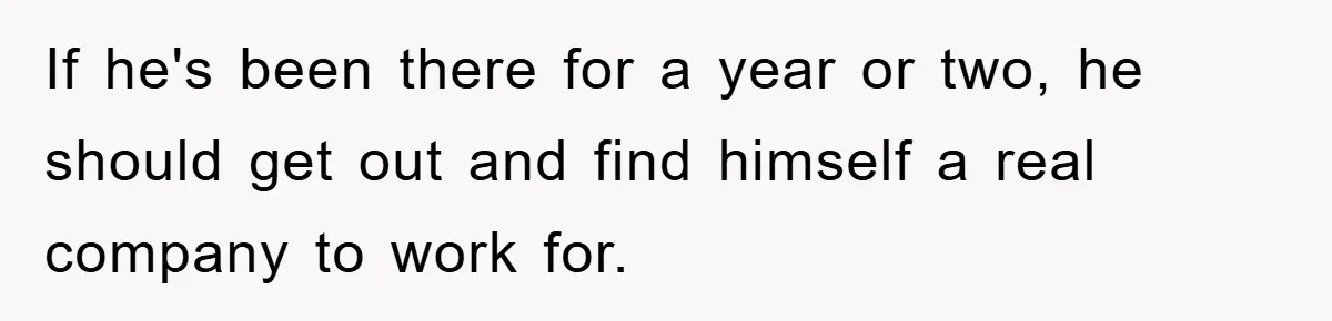 If he's been there for a year or two, he should get out and find himself a real company to work for.