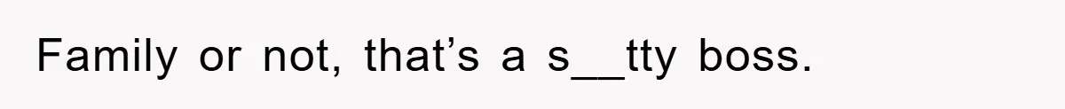 Family or not, that’s a s__tty boss.