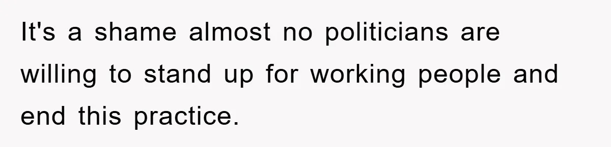 It's a shame almost no politicians are willing to stand up for working people and end this practice.