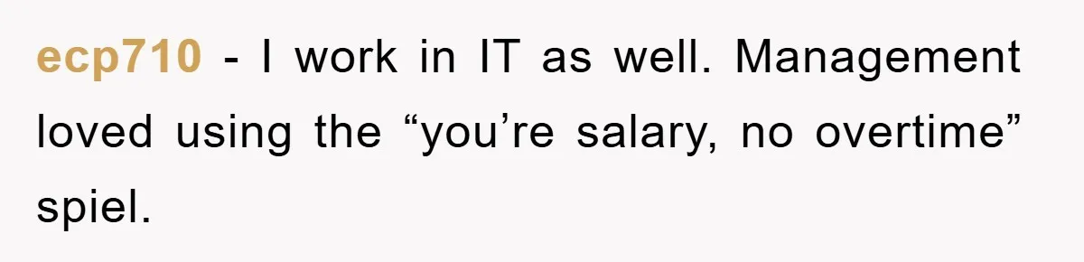 ecp710 − I work in IT as well. Management loved using the “you’re salary, no overtime” spiel.