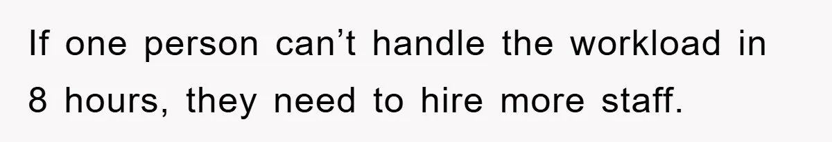 If one person can’t handle the workload in 8 hours, they need to hire more staff.