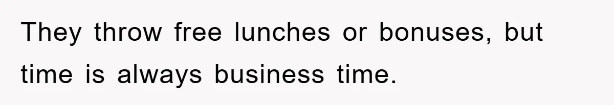 They throw free lunches or bonuses, but time is always business time.