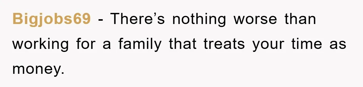 Bigjobs69 − There’s nothing worse than working for a family that treats your time as money.