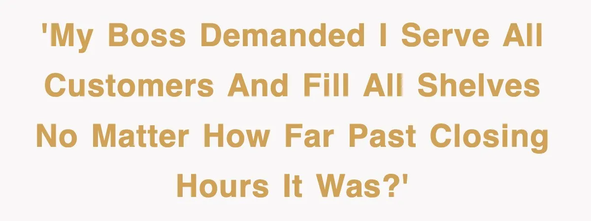'My boss demanded I serve all customers and fill all shelves no matter how far past closing hours it was?'