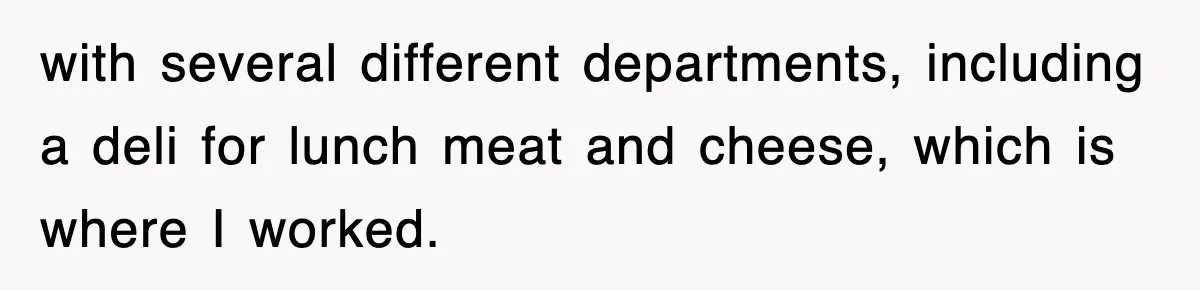 with several different departments, including a deli for lunch meat and cheese, which is where I worked.