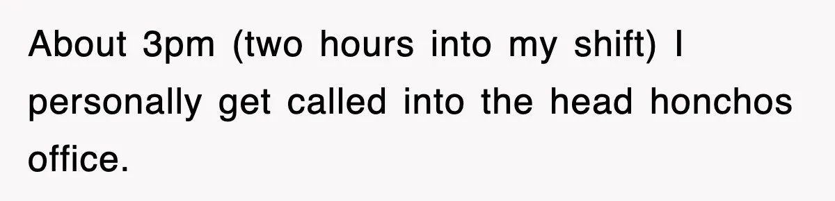 About 3pm (two hours into my shift) I personally get called into the head honchos office.