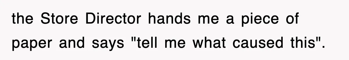 the Store Director hands me a piece of paper and says "tell me what caused this".