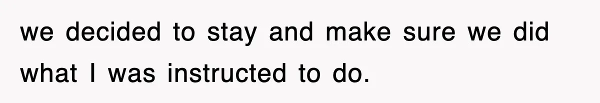 we decided to stay and make sure we did what I was instructed to do.