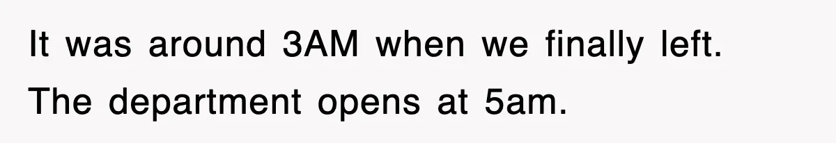 It was around 3AM when we finally left. The department opens at 5am.