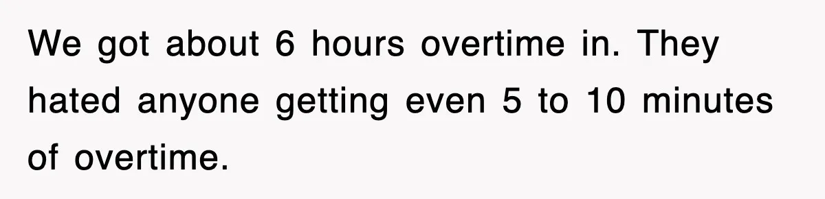 We got about 6 hours overtime in. They hated anyone getting even 5 to 10 minutes of overtime.
