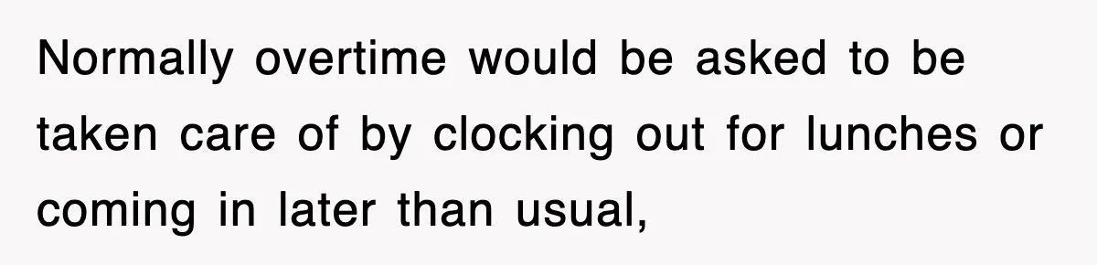 Normally overtime would be asked to be taken care of by clocking out for lunches or coming in later than usual,