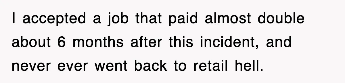 I accepted a job that paid almost double about 6 months after this incident, and never ever went back to retail hell.