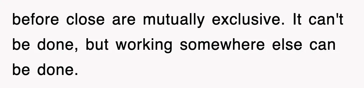 before close are mutually exclusive. It can't be done, but working somewhere else can be done.