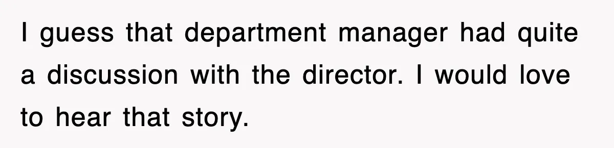 I guess that department manager had quite a discussion with the director. I would love to hear that story.