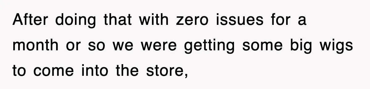 After doing that with zero issues for a month or so we were getting some big wigs to come into the store,