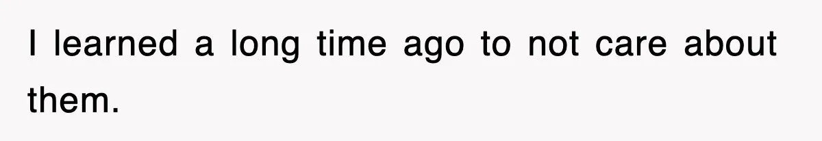 I learned a long time ago to not care about them.