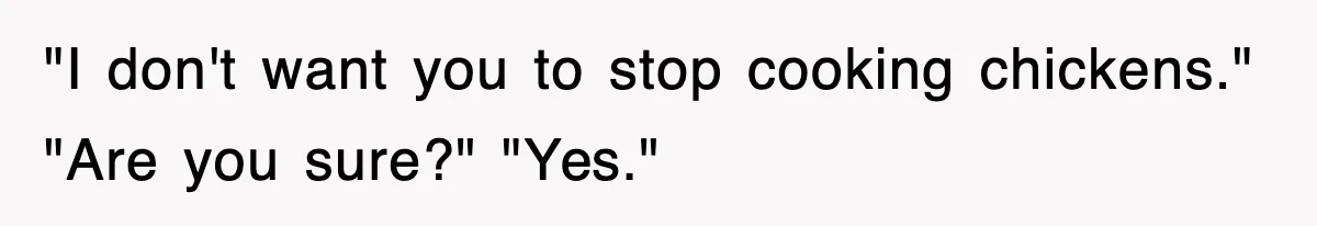 "I don't want you to stop cooking chickens." "Are you sure?" "Yes."