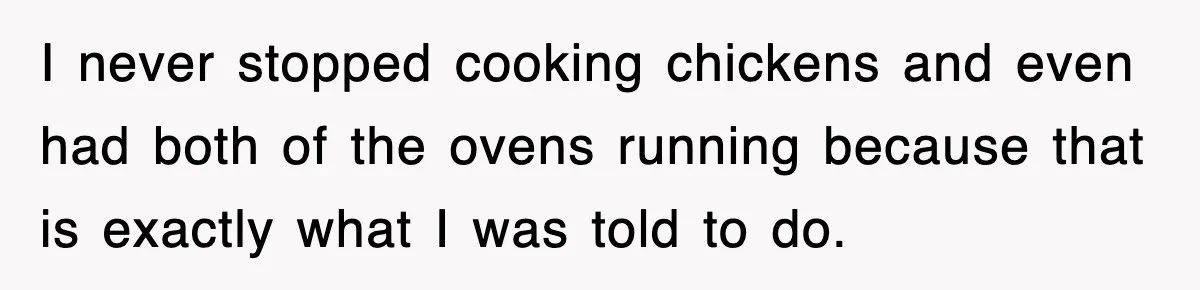 I never stopped cooking chickens and even had both of the ovens running because that is exactly what I was told to do.