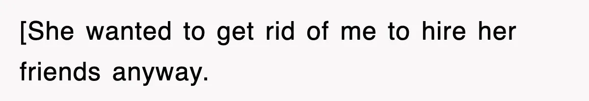 [She wanted to get rid of me to hire her friends anyway.