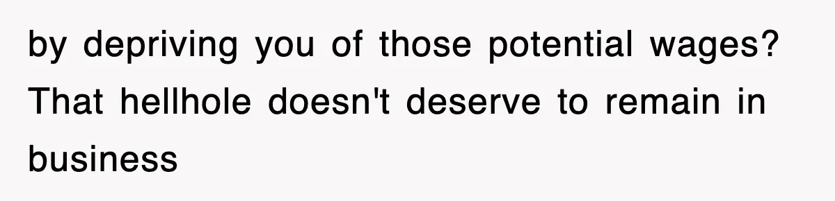 by depriving you of those potential wages? That hellhole doesn't deserve to remain in business