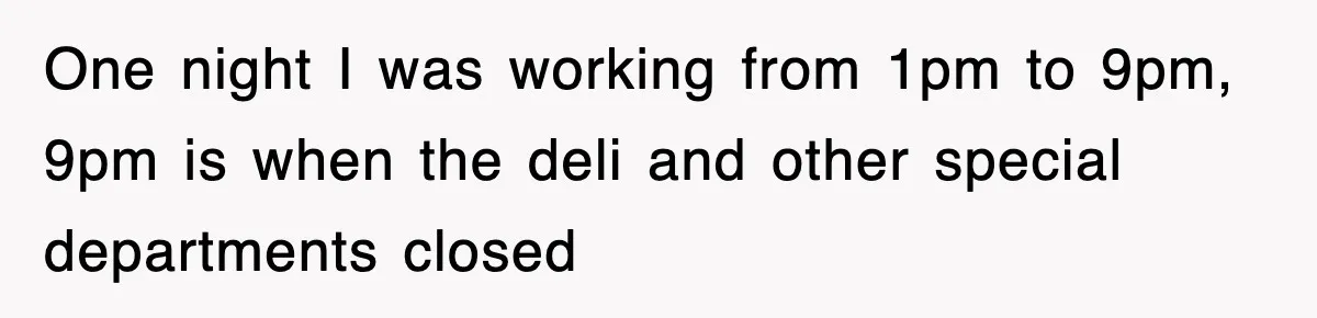 One night I was working from 1pm to 9pm, 9pm is when the deli and other special departments closed