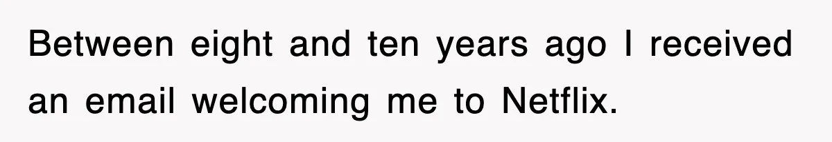 Between eight and ten years ago I received an email welcoming me to Netflix.