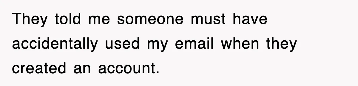 They told me someone must have accidentally used my email when they created an account.