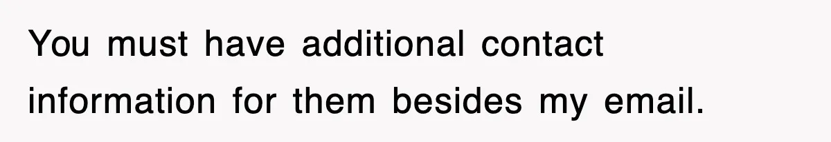 You must have additional contact information for them besides my email.