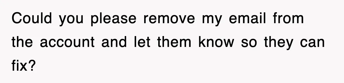 Could you please remove my email from the account and let them know so they can fix?