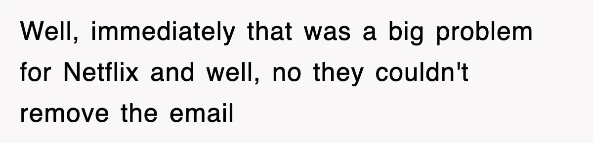 Well, immediately that was a big problem for Netflix and well, no they couldn't remove the email