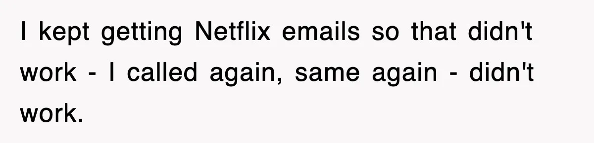 I kept getting Netflix emails so that didn't work - I called again, same again - didn't work.