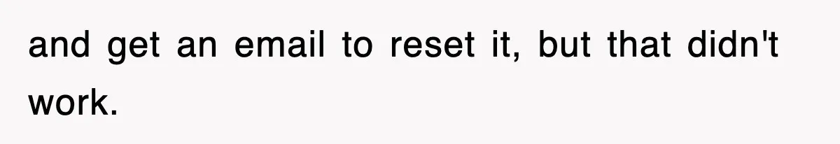 and get an email to reset it, but that didn't work.