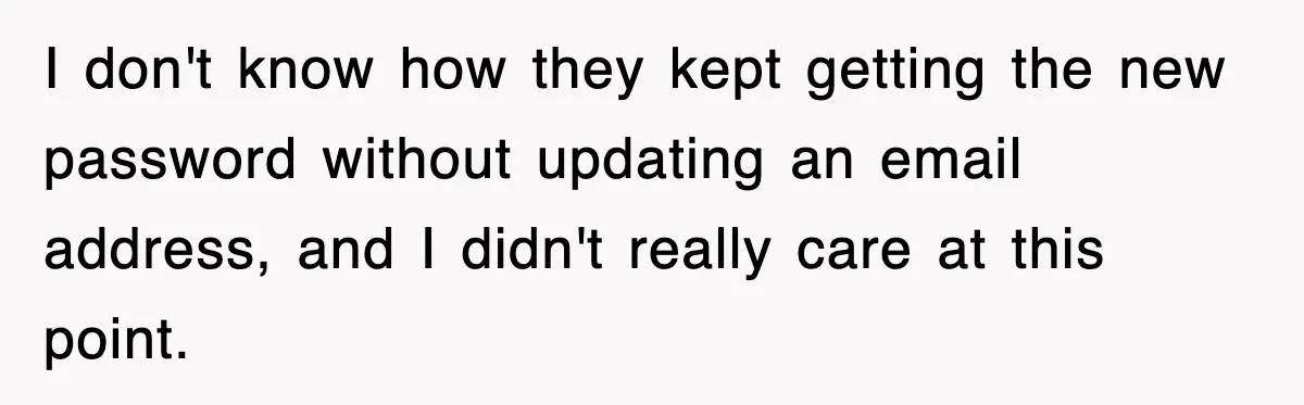 I don't know how they kept getting the new password without updating an email address, and I didn't really care at this point.