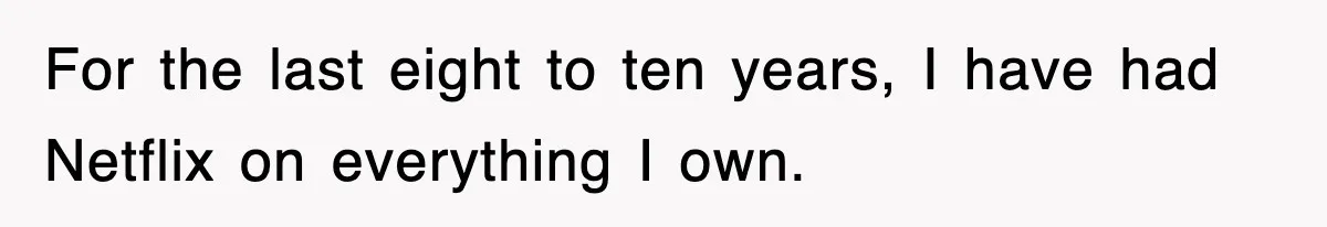 For the last eight to ten years, I have had Netflix on everything I own.