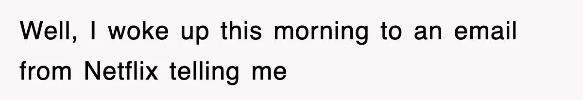 Well, I woke up this morning to an email from Netflix telling me