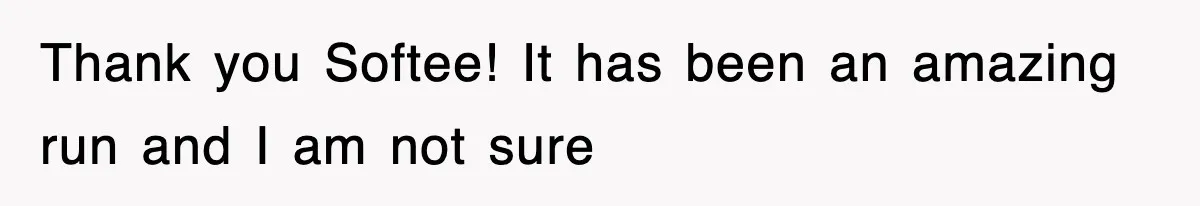Thank you Softee! It has been an amazing run and I am not sure