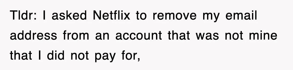 Tldr: I asked Netflix to remove my email address from an account that was not mine that I did not pay for,