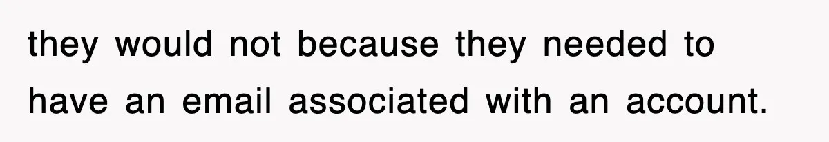 they would not because they needed to have an email associated with an account.
