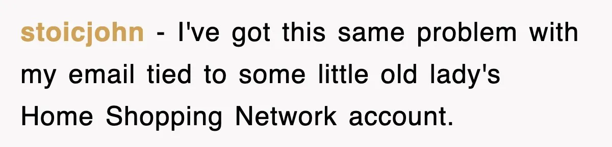 stoicjohn − I've got this same problem with my email tied to some little old lady's Home Shopping Network account.