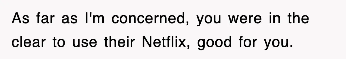 As far as I'm concerned, you were in the clear to use their Netflix, good for you.