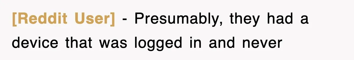 [Reddit User] − Presumably, they had a device that was logged in and never