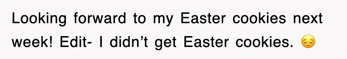 Looking forward to my Easter cookies next week! Edit- I didn’t get Easter cookies. 😔