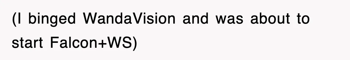 (I binged WandaVision and was about to start Falcon+WS)