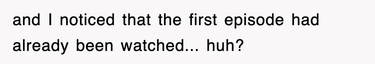 and I noticed that the first episode had already been watched... huh?