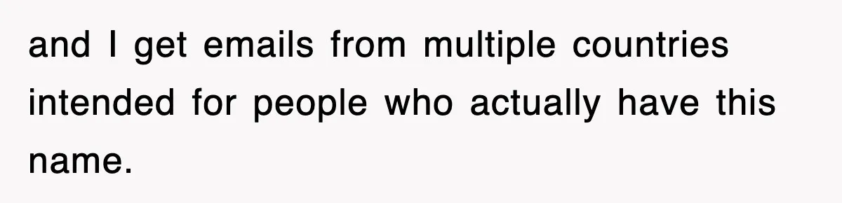 and I get emails from multiple countries intended for people who actually have this name.