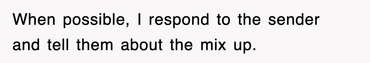 When possible, I respond to the sender and tell them about the mix up.