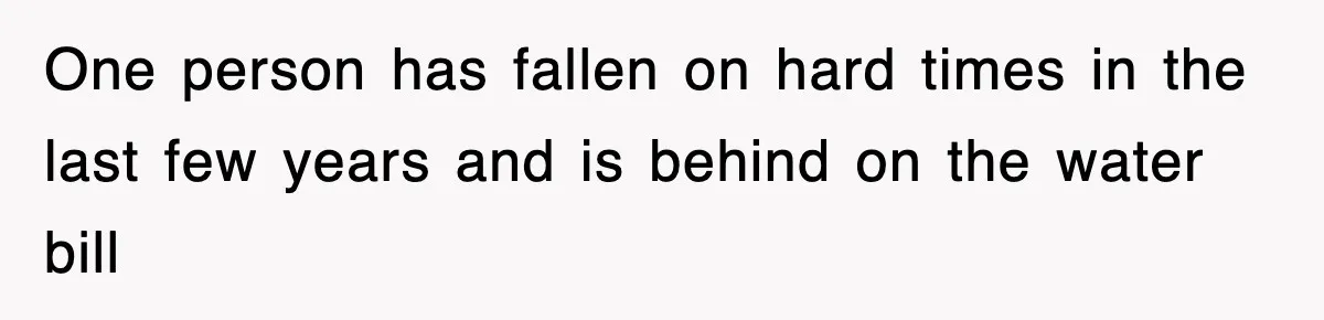 One person has fallen on hard times in the last few years and is behind on the water bill